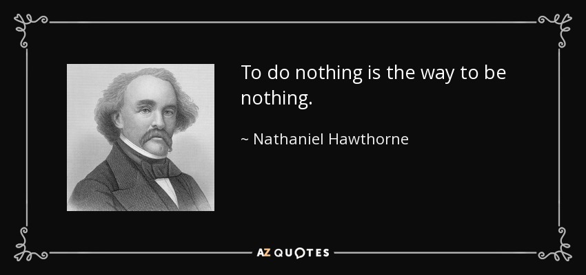 To do nothing is the way to be nothing. - Nathaniel Hawthorne