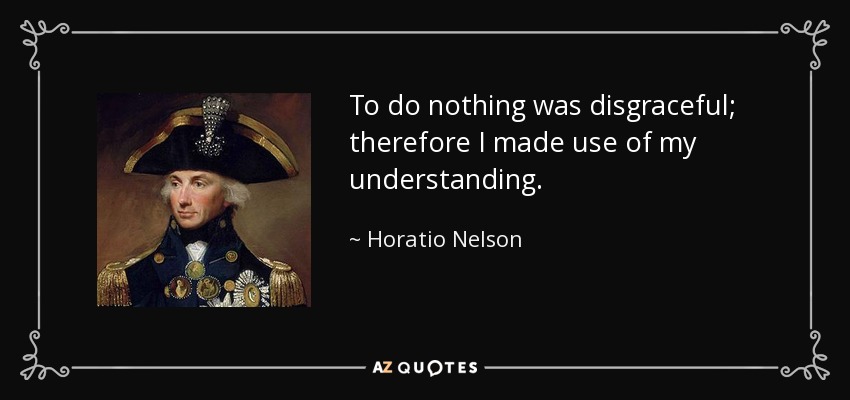 To do nothing was disgraceful; therefore I made use of my understanding. - Horatio Nelson