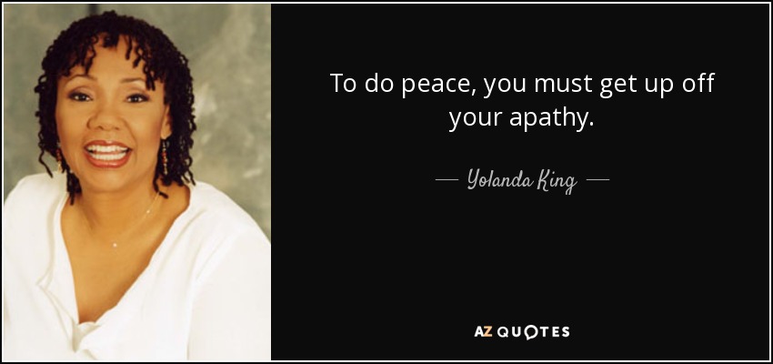 To do peace, you must get up off your apathy. - Yolanda King