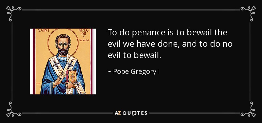 To do penance is to bewail the evil we have done, and to do no evil to bewail. - Pope Gregory I