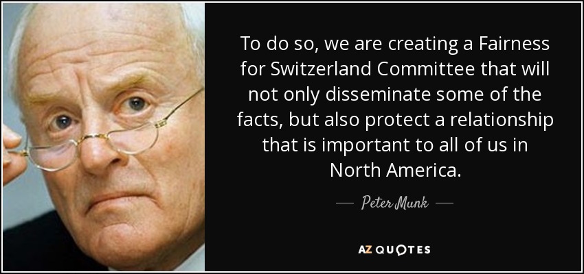 To do so, we are creating a Fairness for Switzerland Committee that will not only disseminate some of the facts, but also protect a relationship that is important to all of us in North America. - Peter Munk