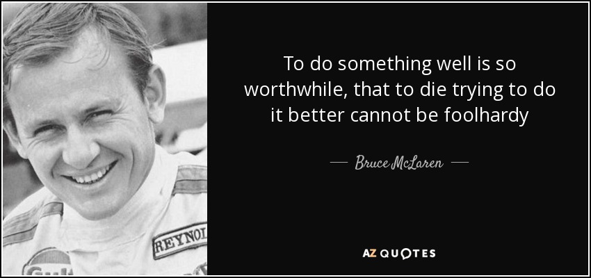 To do something well is so worthwhile, that to die trying to do it better cannot be foolhardy - Bruce McLaren