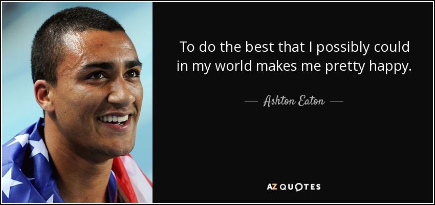To do the best that I possibly could in my world makes me pretty happy. - Ashton Eaton