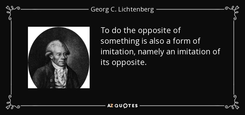 To do the opposite of something is also a form of imitation, namely an imitation of its opposite. - Georg C. Lichtenberg