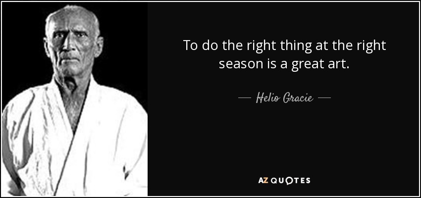 To do the right thing at the right season is a great art. - Helio Gracie