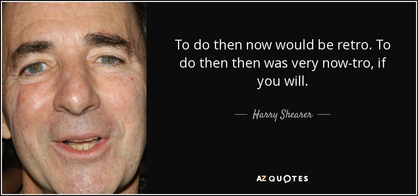 To do then now would be retro. To do then then was very now-tro, if you will. - Harry Shearer