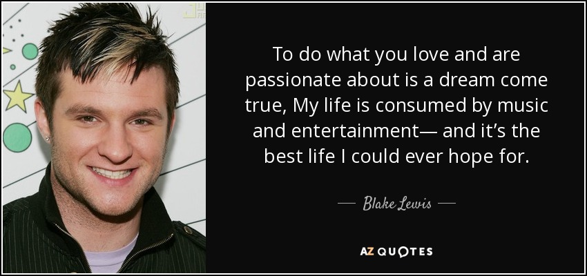 To do what you love and are passionate about is a dream come true, My life is consumed by music and entertainment— and it’s the best life I could ever hope for. - Blake Lewis