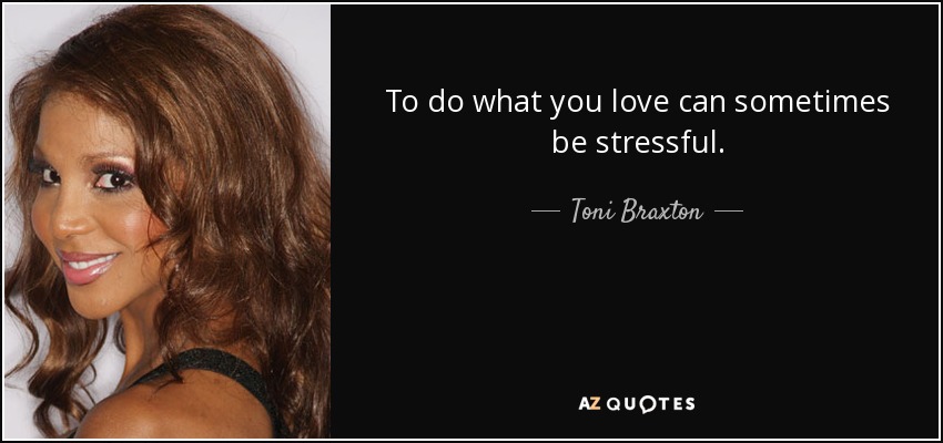 To do what you love can sometimes be stressful. - Toni Braxton