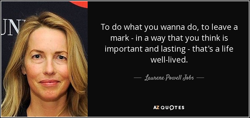 To do what you wanna do, to leave a mark - in a way that you think is important and lasting - that's a life well-lived. - Laurene Powell Jobs