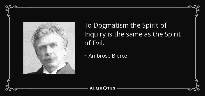 To Dogmatism the Spirit of Inquiry is the same as the Spirit of Evil. - Ambrose Bierce