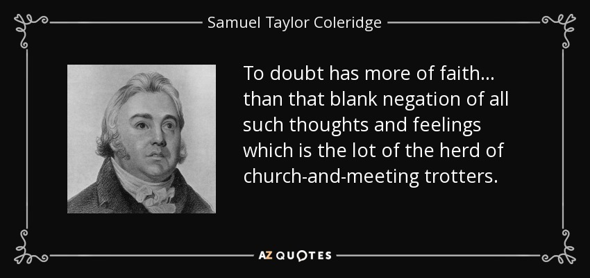 To doubt has more of faith ... than that blank negation of all such thoughts and feelings which is the lot of the herd of church-and-meeting trotters. - Samuel Taylor Coleridge