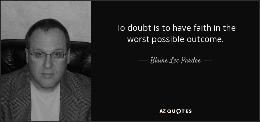 To doubt is to have faith in the worst possible outcome. - Blaine Lee Pardoe