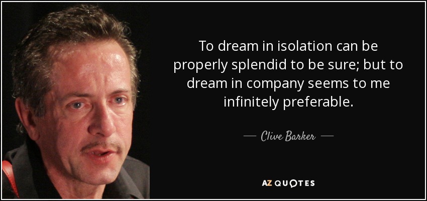 To dream in isolation can be properly splendid to be sure; but to dream in company seems to me infinitely preferable. - Clive Barker
