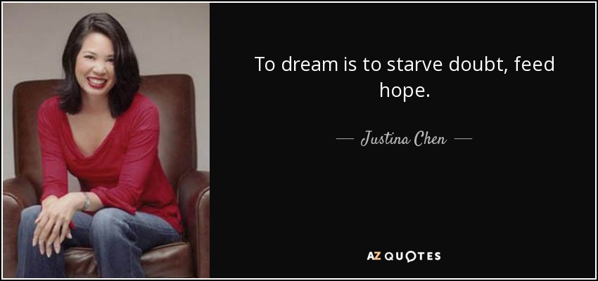 To dream is to starve doubt, feed hope. - Justina Chen