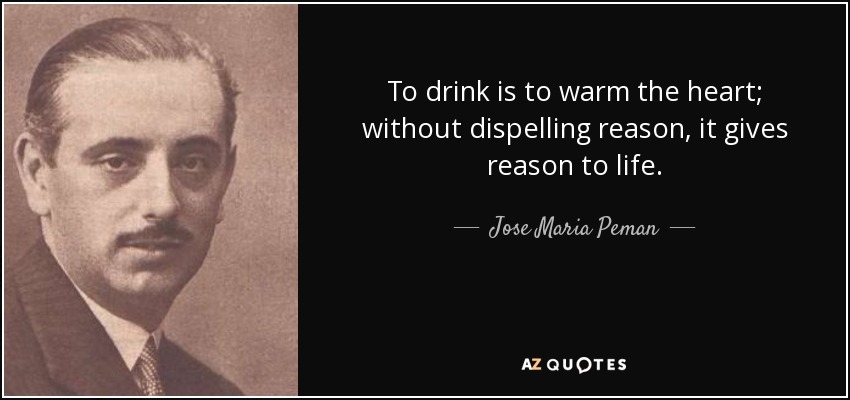 To drink is to warm the heart; without dispelling reason, it gives reason to life. - Jose Maria Peman