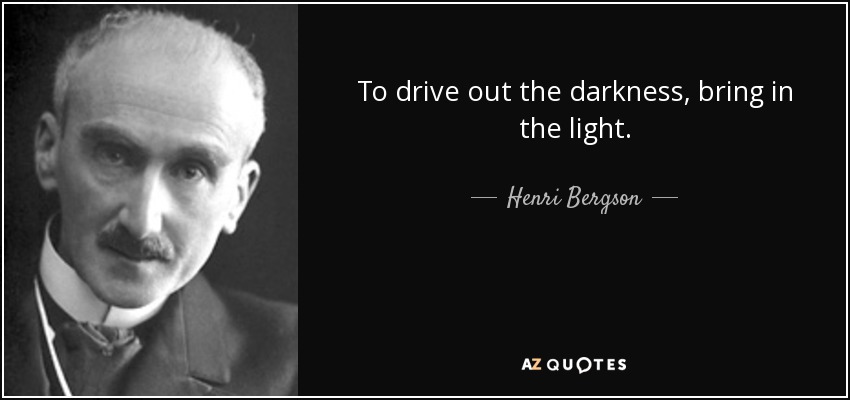 To drive out the darkness, bring in the light. - Henri Bergson