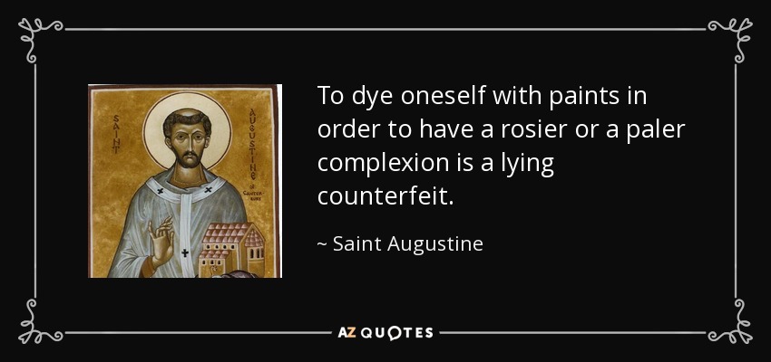 To dye oneself with paints in order to have a rosier or a paler complexion is a lying counterfeit. - Saint Augustine