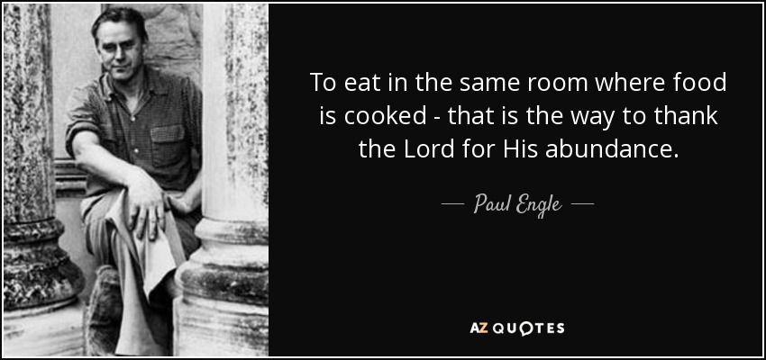 To eat in the same room where food is cooked - that is the way to thank the Lord for His abundance. - Paul Engle