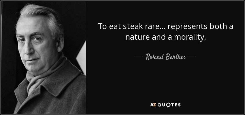 To eat steak rare . . . represents both a nature and a morality. - Roland Barthes