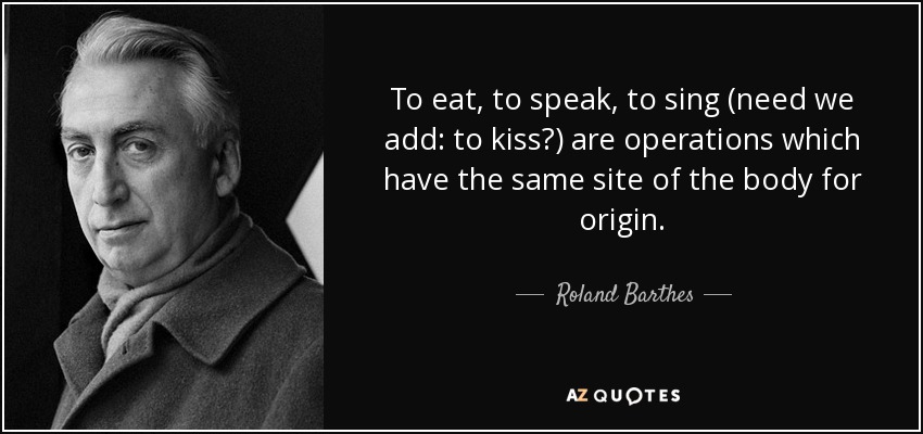 To eat, to speak, to sing (need we add: to kiss?) are operations which have the same site of the body for origin. - Roland Barthes