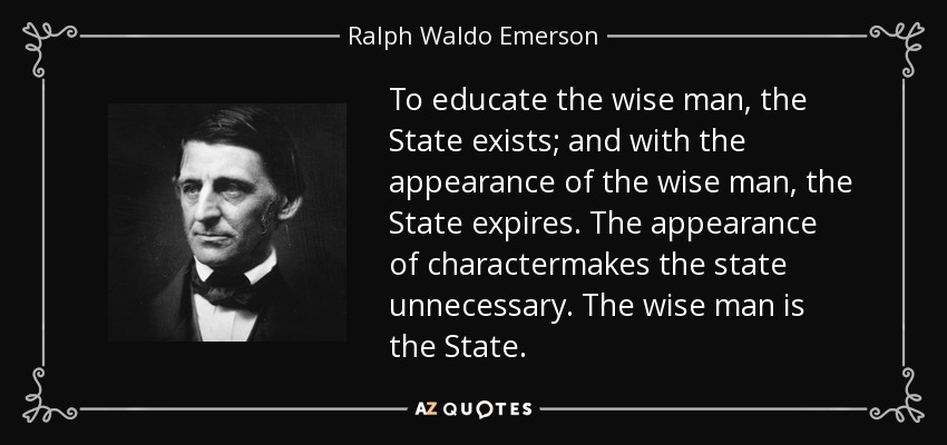 To educate the wise man, the State exists; and with the appearance of the wise man, the State expires. The appearance of charactermakes the state unnecessary. The wise man is the State. - Ralph Waldo Emerson