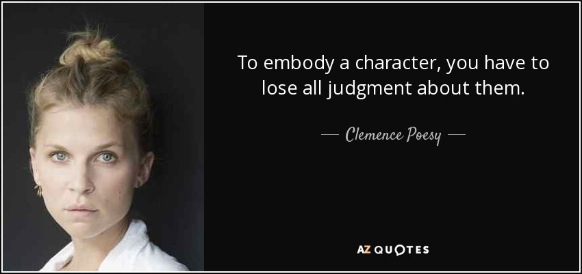 To embody a character, you have to lose all judgment about them. - Clemence Poesy