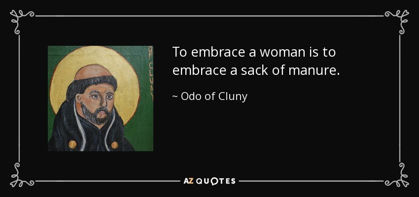 To embrace a woman is to embrace a sack of manure. - Odo of Cluny