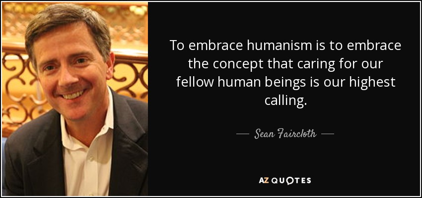 To embrace humanism is to embrace the concept that caring for our fellow human beings is our highest calling. - Sean Faircloth