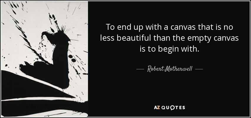 To end up with a canvas that is no less beautiful than the empty canvas is to begin with. - Robert Motherwell