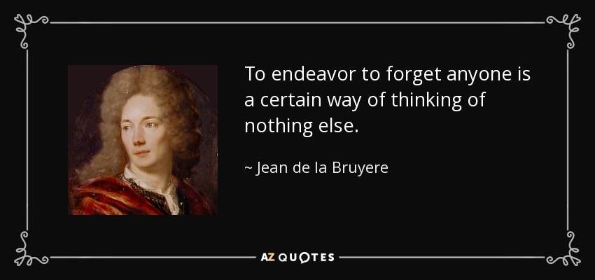 To endeavor to forget anyone is a certain way of thinking of nothing else. - Jean de la Bruyere