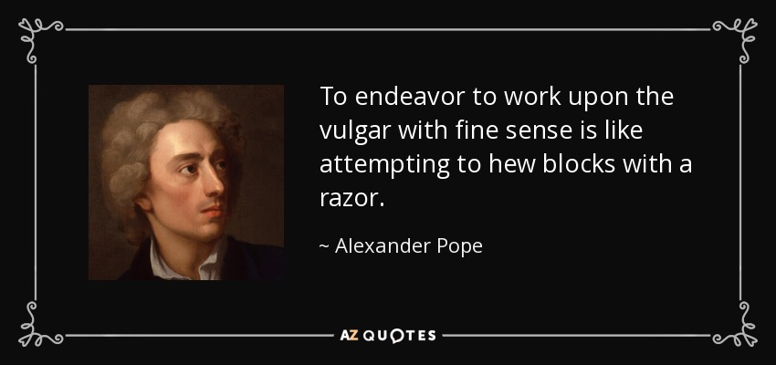 To endeavor to work upon the vulgar with fine sense is like attempting to hew blocks with a razor. - Alexander Pope
