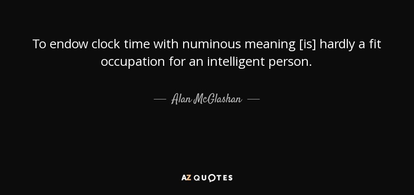 To endow clock time with numinous meaning [is] hardly a fit occupation for an intelligent person. - Alan McGlashan