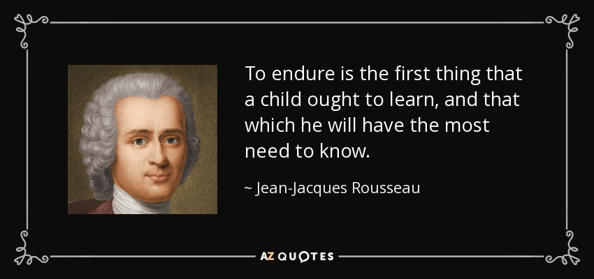 To endure is the first thing that a child ought to learn, and that which he will have the most need to know. - Jean-Jacques Rousseau