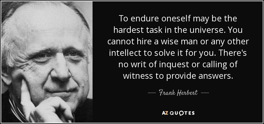To endure oneself may be the hardest task in the universe. You cannot hire a wise man or any other intellect to solve it for you. There's no writ of inquest or calling of witness to provide answers. - Frank Herbert