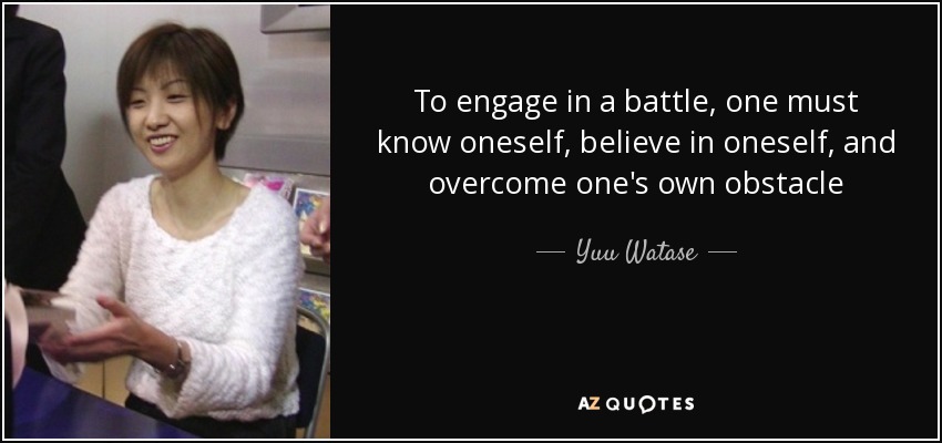 To engage in a battle, one must know oneself, believe in oneself, and overcome one's own obstacle - Yuu Watase