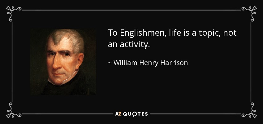 To Englishmen, life is a topic, not an activity. - William Henry Harrison