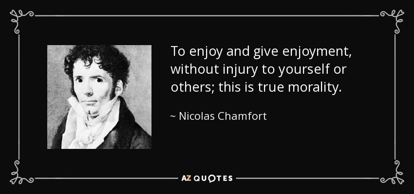 To enjoy and give enjoyment, without injury to yourself or others; this is true morality. - Nicolas Chamfort