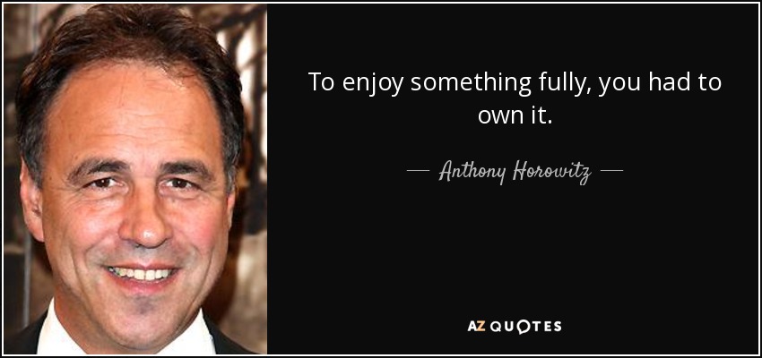 To enjoy something fully, you had to own it. - Anthony Horowitz