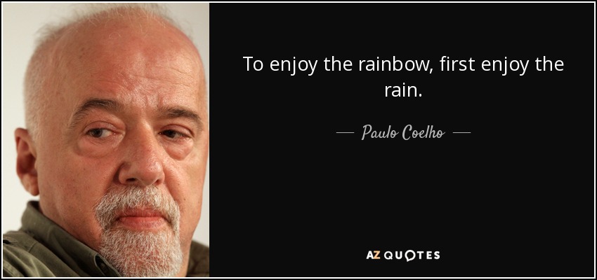 To enjoy the rainbow, first enjoy the rain. - Paulo Coelho