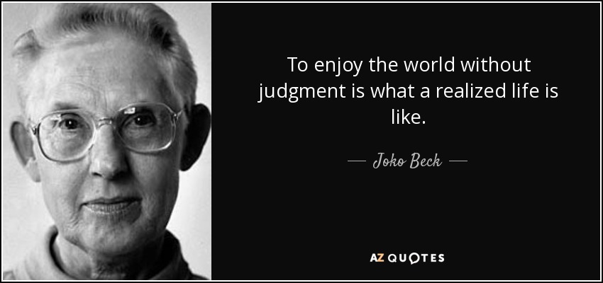 To enjoy the world without judgment is what a realized life is like. - Joko Beck