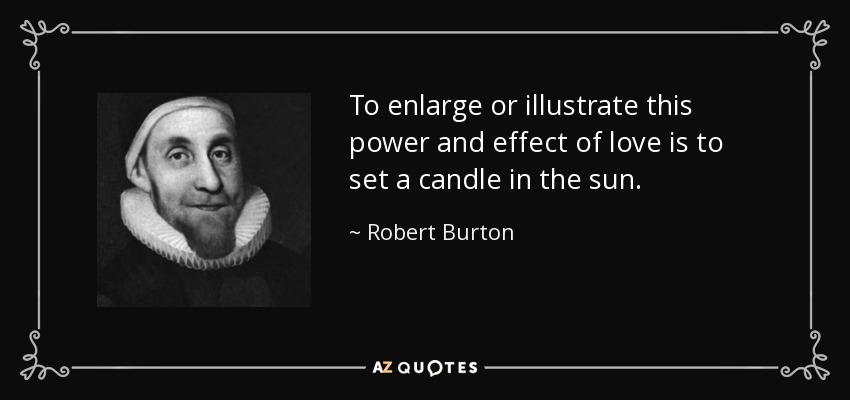 To enlarge or illustrate this power and effect of love is to set a candle in the sun. - Robert Burton