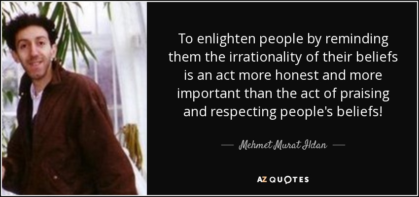 To enlighten people by reminding them the irrationality of their beliefs is an act more honest and more important than the act of praising and respecting people's beliefs! - Mehmet Murat Ildan