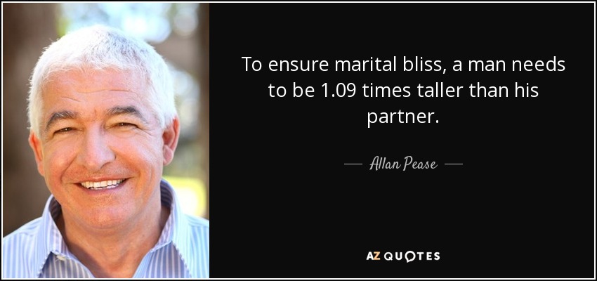 To ensure marital bliss, a man needs to be 1.09 times taller than his partner. - Allan Pease