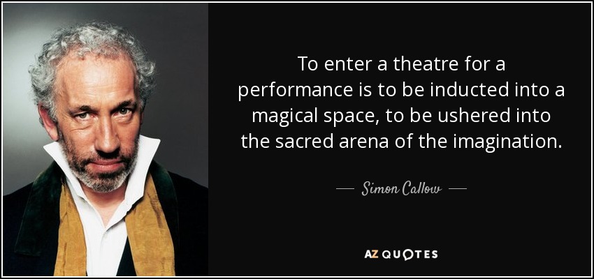 To enter a theatre for a performance is to be inducted into a magical space, to be ushered into the sacred arena of the imagination. - Simon Callow