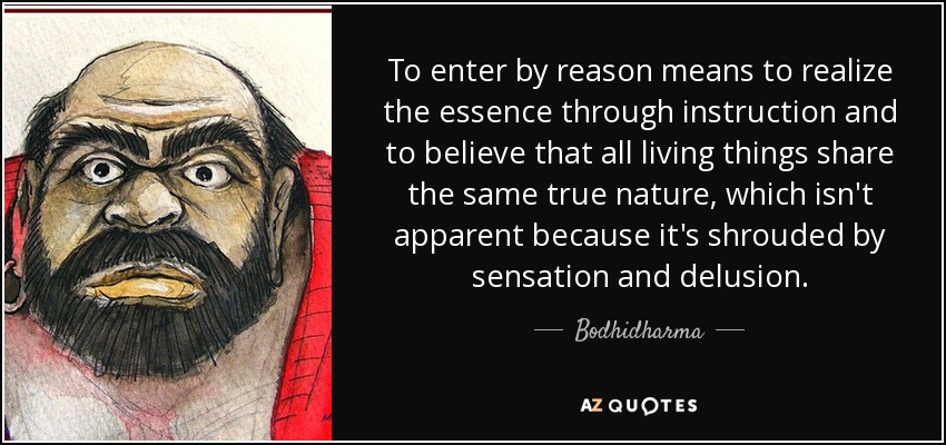 To enter by reason means to realize the essence through instruction and to believe that all living things share the same true nature, which isn't apparent because it's shrouded by sensation and delusion. - Bodhidharma