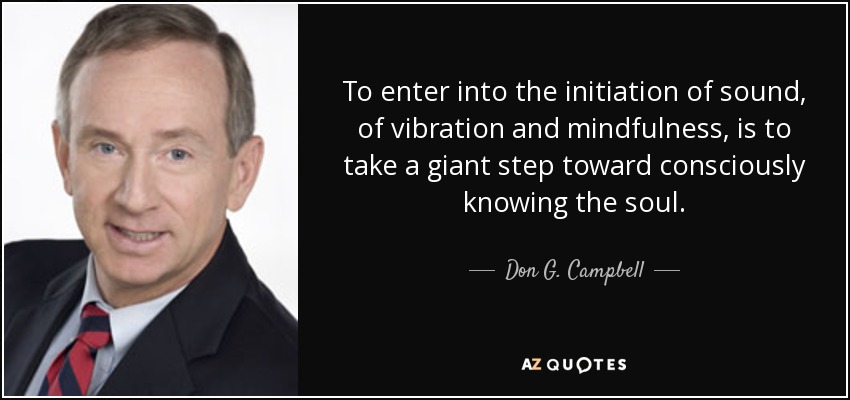 To enter into the initiation of sound, of vibration and mindfulness, is to take a giant step toward consciously knowing the soul. - Don G. Campbell