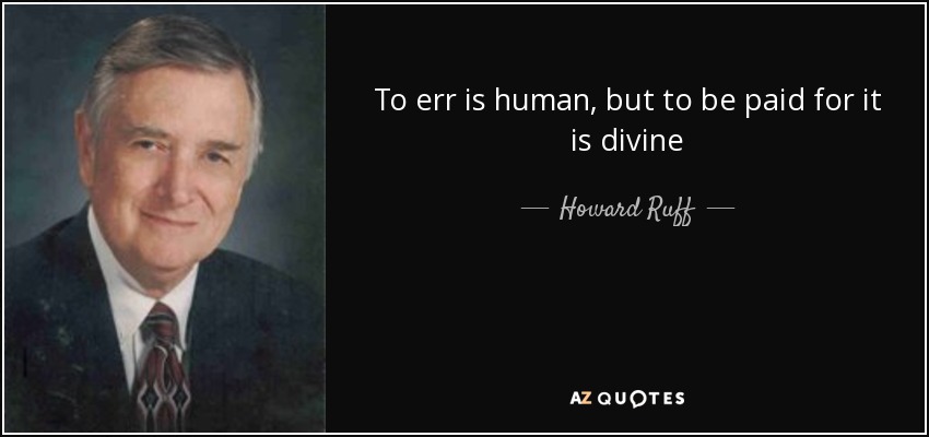 To err is human, but to be paid for it is divine - Howard Ruff