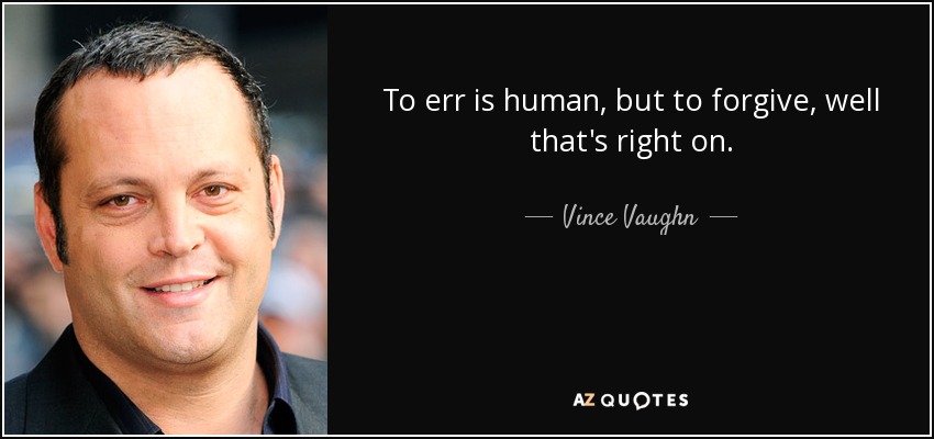 To err is human, but to forgive, well that's right on. - Vince Vaughn