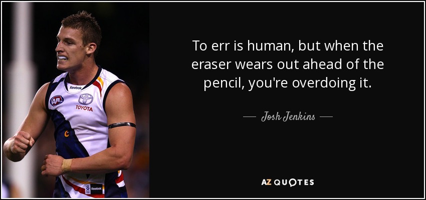 To err is human, but when the eraser wears out ahead of the pencil, you're overdoing it. - Josh Jenkins