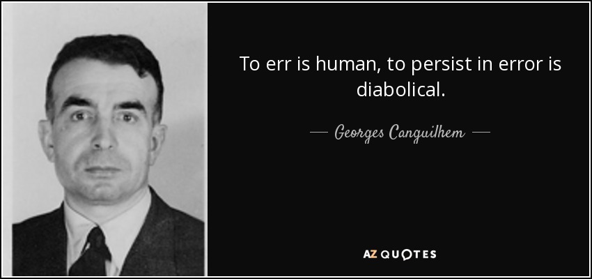 To err is human, to persist in error is diabolical. - Georges Canguilhem